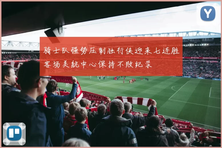 骑士队强势压制独行侠迎来七连胜客场美航中心保持不败纪录
