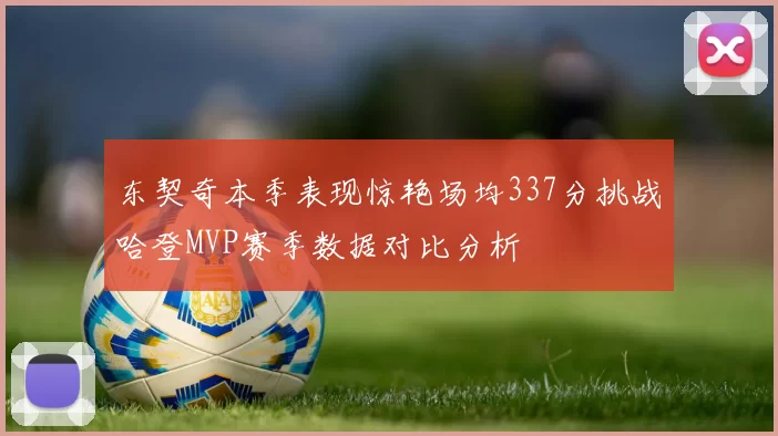 东契奇本季表现惊艳场均337分挑战哈登MVP赛季数据对比分析