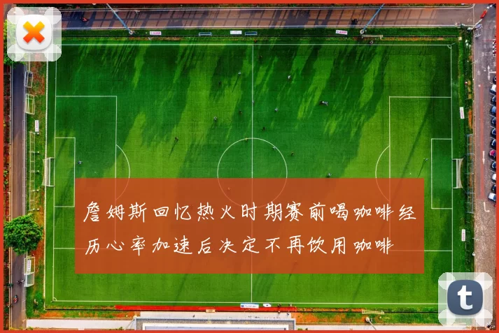 詹姆斯回忆热火时期赛前喝咖啡经历心率加速后决定不再饮用咖啡