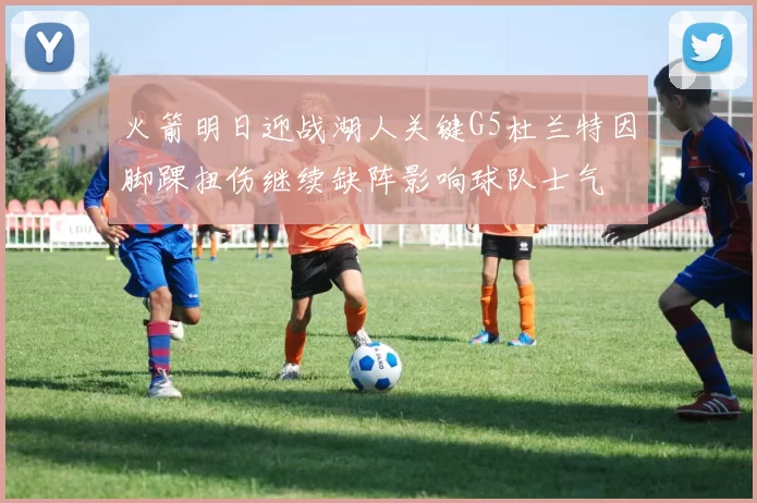 火箭明日迎战湖人关键G5杜兰特因脚踝扭伤继续缺阵影响球队士气