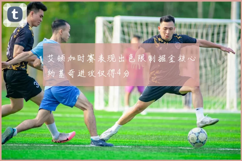 艾顿加时赛表现出色限制掘金核心约基奇进攻仅得4分