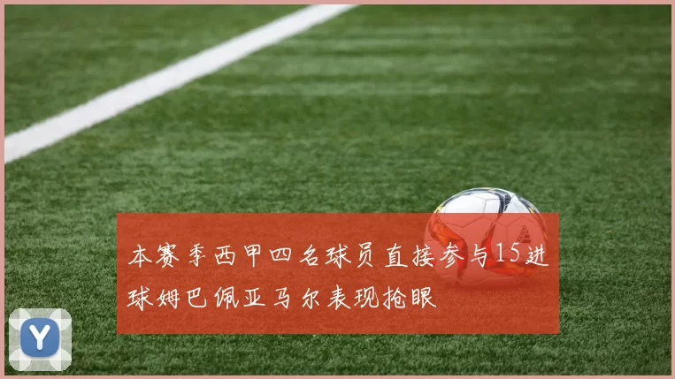 本赛季西甲四名球员直接参与15进球姆巴佩亚马尔表现抢眼