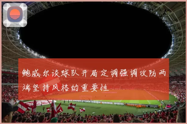 鲍威尔谈球队开局定调强调攻防两端坚持风格的重要性