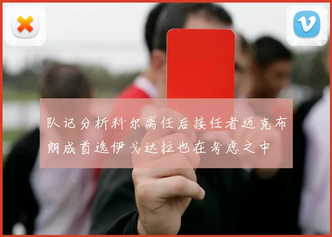 队记分析科尔离任后接任者迈克布朗成首选伊戈达拉也在考虑之中