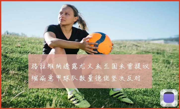 格拉维纳透露尤文米兰国米曾提议缩减意甲球队数量德佬坚决反对