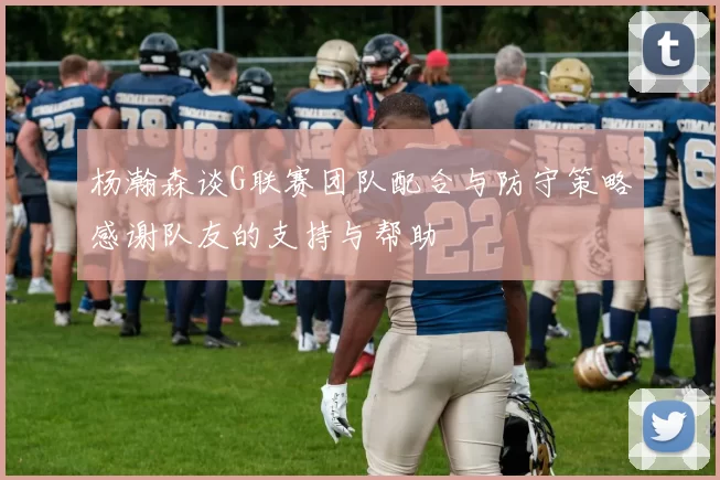 杨瀚森谈G联赛团队配合与防守策略感谢队友的支持与帮助