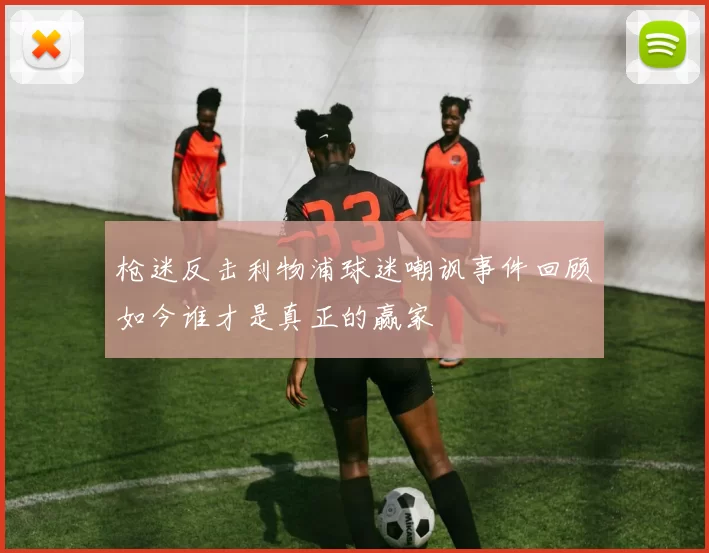 枪迷反击利物浦球迷嘲讽事件回顾如今谁才是真正的赢家