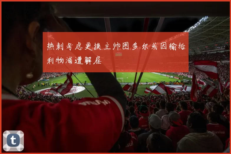 热刺考虑更换主帅图多尔或因输给利物浦遭解雇