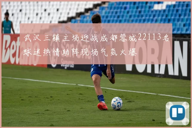 武汉三镇主场迎战成都蓉城22113名球迷热情助阵现场气氛火爆