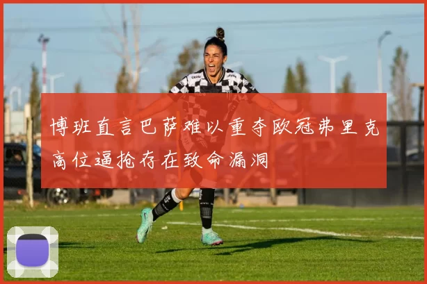 博班直言巴萨难以重夺欧冠弗里克高位逼抢存在致命漏洞