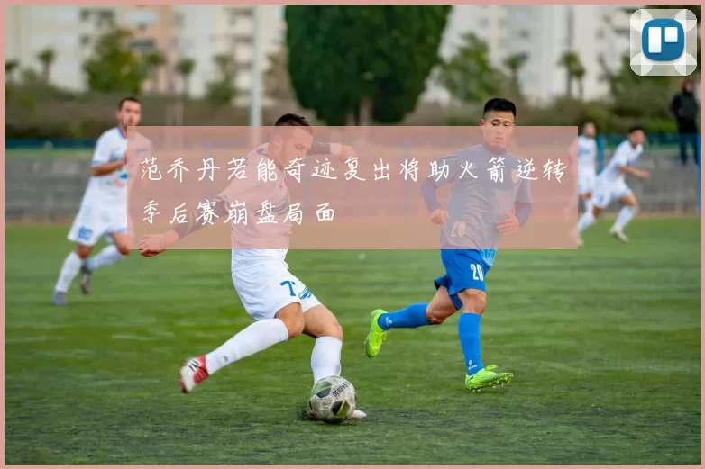 范乔丹若能奇迹复出将助火箭逆转季后赛崩盘局面