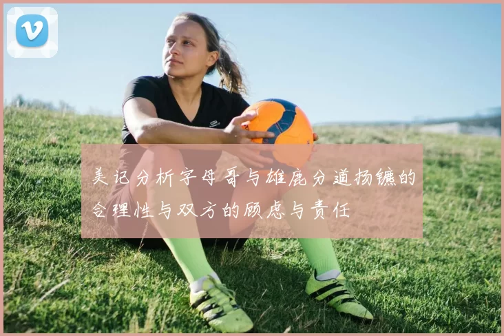 美记分析字母哥与雄鹿分道扬镳的合理性与双方的顾虑与责任