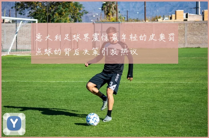 意大利足球界震惊最年轻的皮奥罚点球的背后决策引发热议