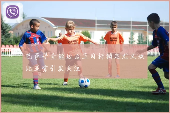 巴萨寻全能边后卫目标锁定尤文坎比亚索引发关注