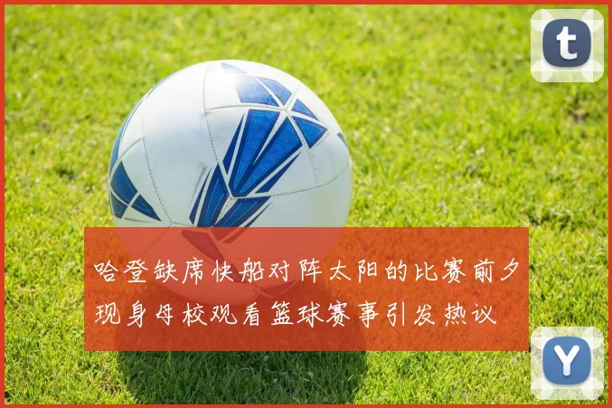 哈登缺席快船对阵太阳的比赛前夕现身母校观看篮球赛事引发热议