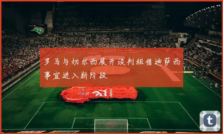 罗马与切尔西展开谈判租借迪萨西事宜进入新阶段