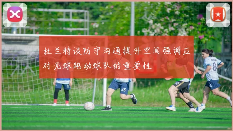 杜兰特谈防守沟通提升空间强调应对无球跑动球队的重要性