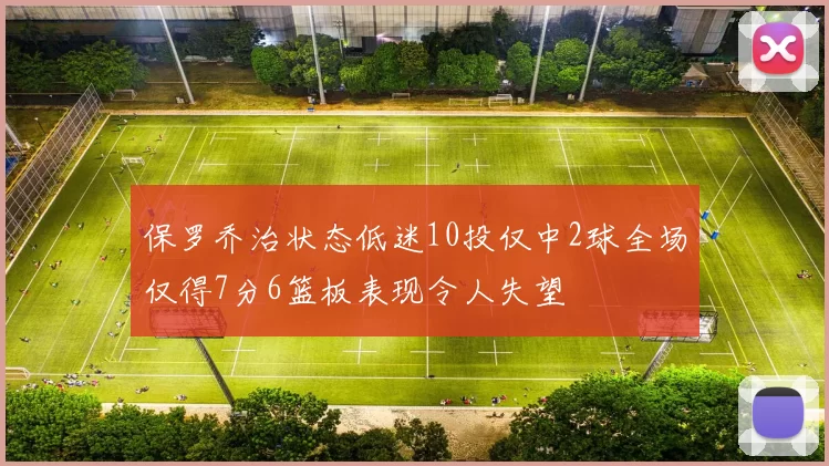 保罗乔治状态低迷10投仅中2球全场仅得7分6篮板表现令人失望