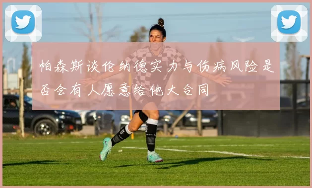 帕森斯谈伦纳德实力与伤病风险是否会有人愿意给他大合同