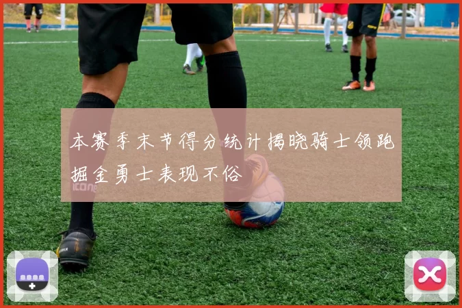 本赛季末节得分统计揭晓骑士领跑掘金勇士表现不俗