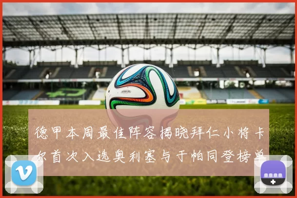 德甲本周最佳阵容揭晓拜仁小将卡尔首次入选奥利塞与于帕同登榜单