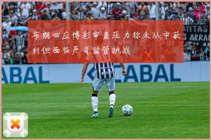 布朗回应博彩审查压力称未从中获利但面临严苛监管挑战