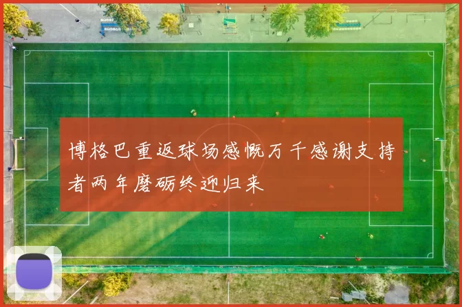 博格巴重返球场感慨万千感谢支持者两年磨砺终迎归来