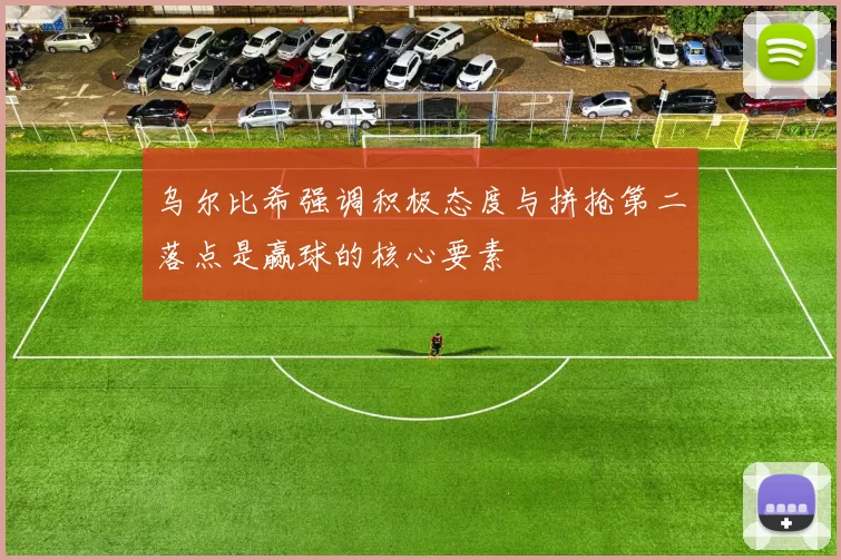 乌尔比希强调积极态度与拼抢第二落点是赢球的核心要素