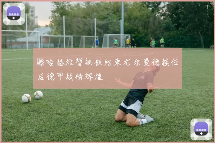 滕哈赫短暂执教结束尤尔曼德接任后德甲战绩辉煌