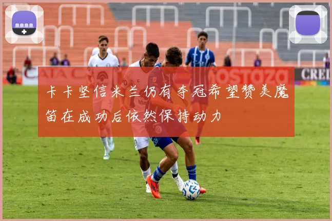 卡卡坚信米兰仍有夺冠希望赞美魔笛在成功后依然保持动力