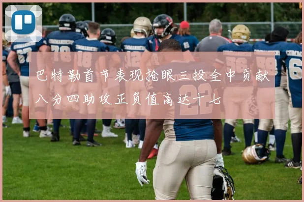 巴特勒首节表现抢眼三投全中贡献八分四助攻正负值高达十七