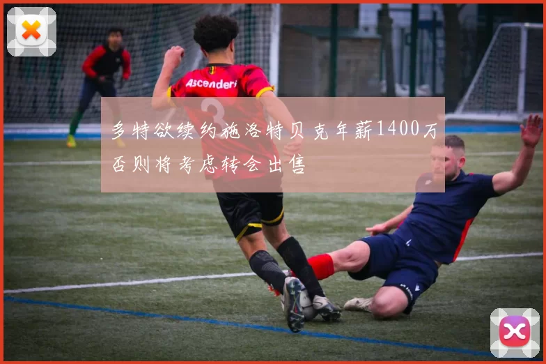 多特欲续约施洛特贝克年薪1400万否则将考虑转会出售