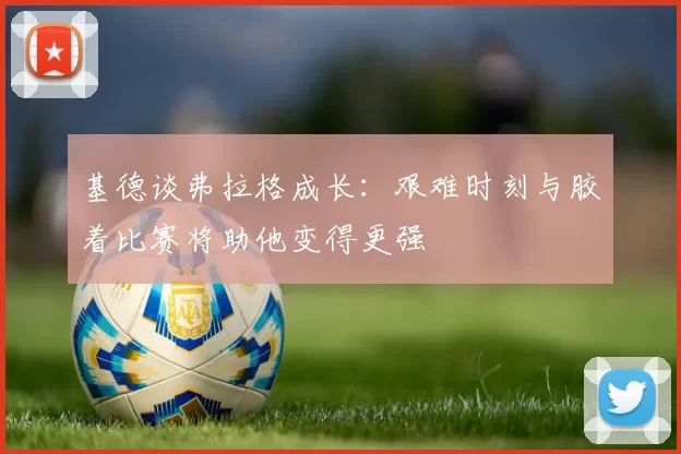 基德谈弗拉格成长：艰难时刻与胶着比赛将助他变得更强