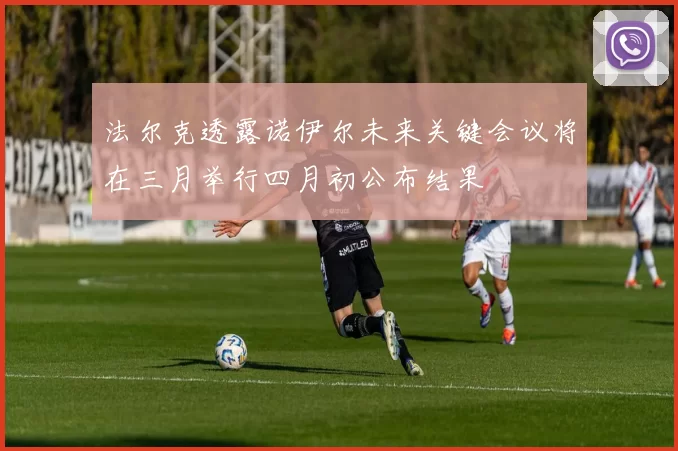 法尔克透露诺伊尔未来关键会议将在三月举行四月初公布结果